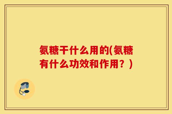 氨糖干什么用的(氨糖有什么功效和作用？)