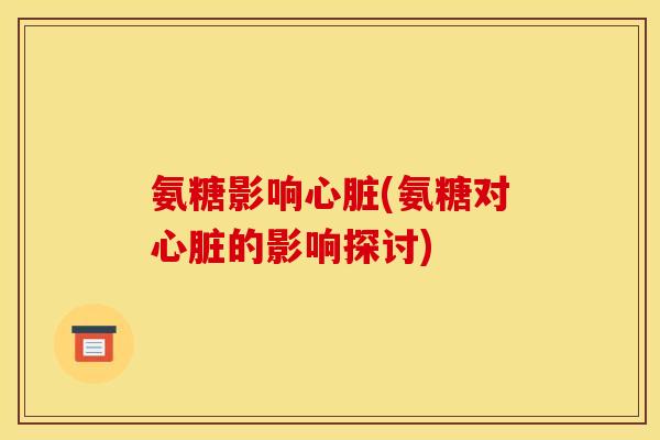 氨糖影响心脏(氨糖对心脏的影响探讨)