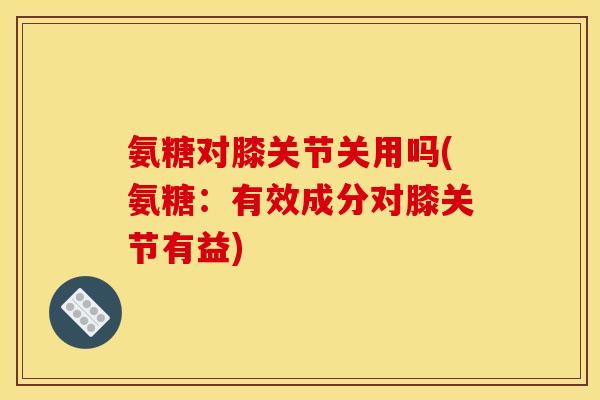 氨糖对膝关节关用吗(氨糖：有效成分对膝关节有益)