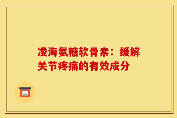 凌海氨糖软骨素：缓解关节疼痛的有效成分