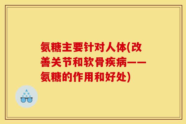 氨糖主要针对人体(改善关节和软骨疾病——氨糖的作用和好处)