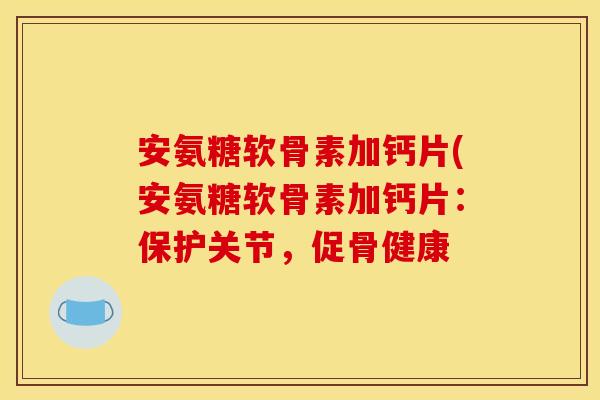安氨糖软骨素加钙片(安氨糖软骨素加钙片：保护关节，促骨健康