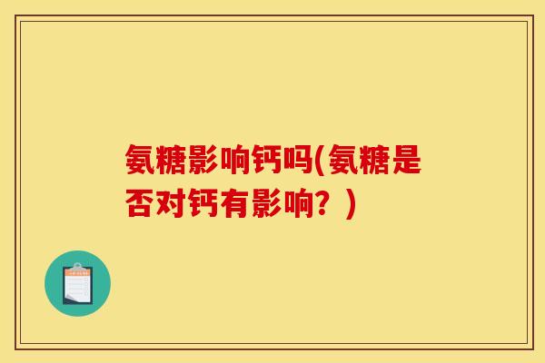 氨糖影响钙吗(氨糖是否对钙有影响？)