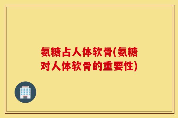 氨糖占人体软骨(氨糖对人体软骨的重要性)