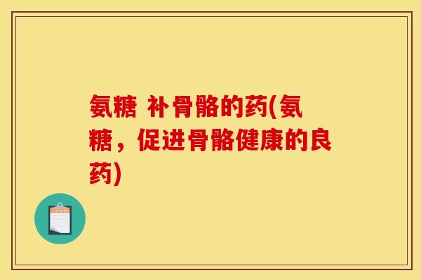 氨糖 补骨骼的药(氨糖，促进骨骼健康的良药)