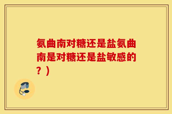 氨曲南对糖还是盐氨曲南是对糖还是盐敏感的？)