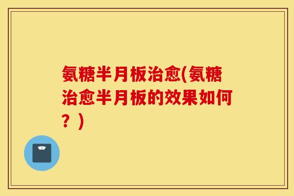 氨糖半月板治愈(氨糖治愈半月板的效果如何？)