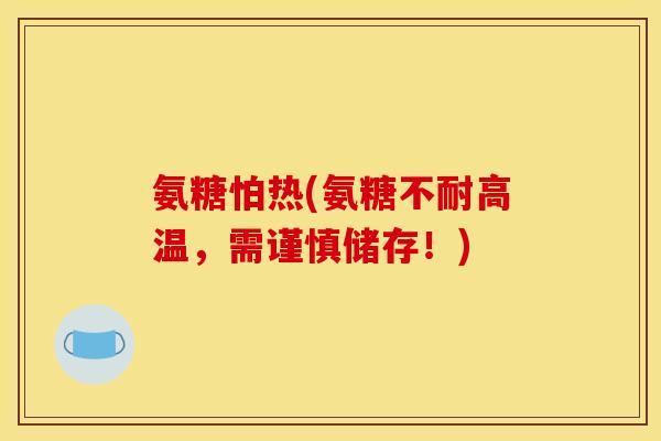氨糖怕热(氨糖不耐高温，需谨慎储存！)