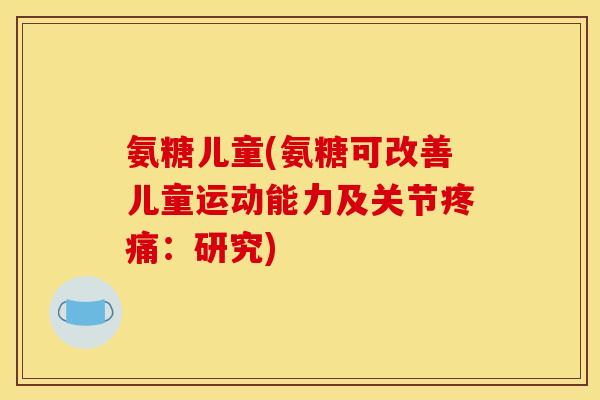 氨糖儿童(氨糖可改善儿童运动能力及关节疼痛：研究)