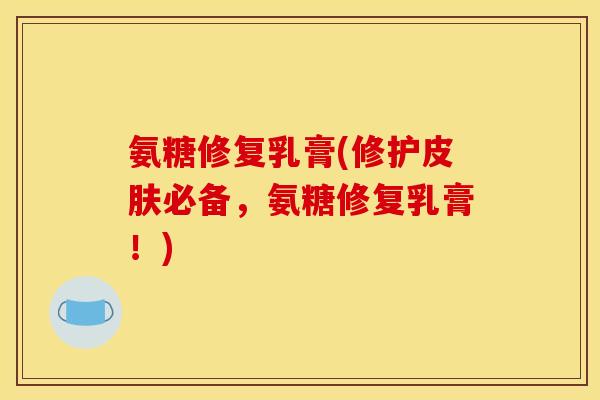 氨糖修复乳膏(修护皮肤必备，氨糖修复乳膏！)