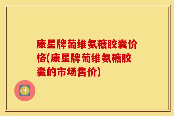 康星牌葡维氨糖胶囊价格(康星牌葡维氨糖胶囊的市场售价)