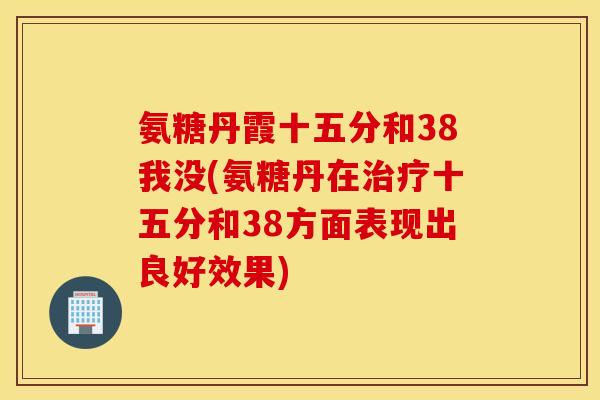 氨糖丹霞十五分和38我没(氨糖丹在治疗十五分和38方面表现出良好效果)