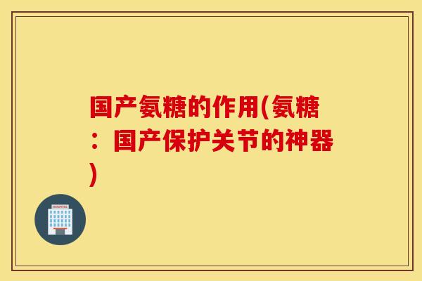 国产氨糖的作用(氨糖：国产保护关节的神器)