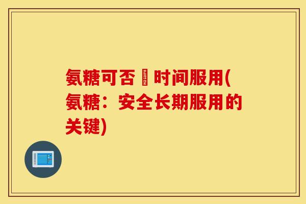 氨糖可否長时间服用(氨糖：安全长期服用的关键)