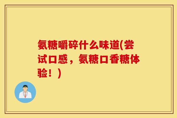 氨糖嚼碎什么味道(尝试口感，氨糖口香糖体验！)