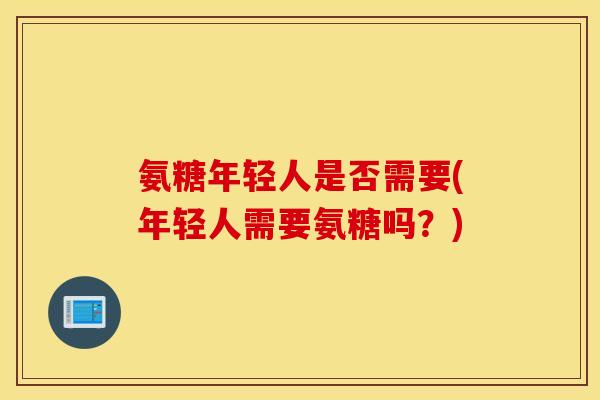 氨糖年轻人是否需要(年轻人需要氨糖吗？)