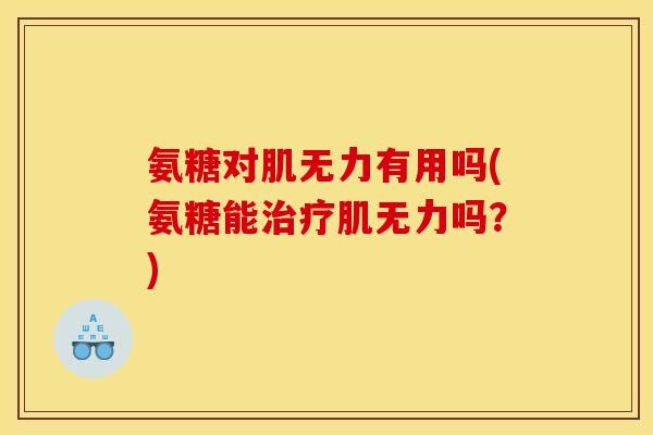 氨糖对肌无力有用吗(氨糖能治疗肌无力吗？)