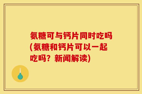 氨糖可与钙片同时吃吗(氨糖和钙片可以一起吃吗？新闻解读)