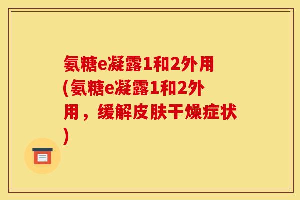 氨糖e凝露1和2外用(氨糖e凝露1和2外用，缓解皮肤干燥症状)