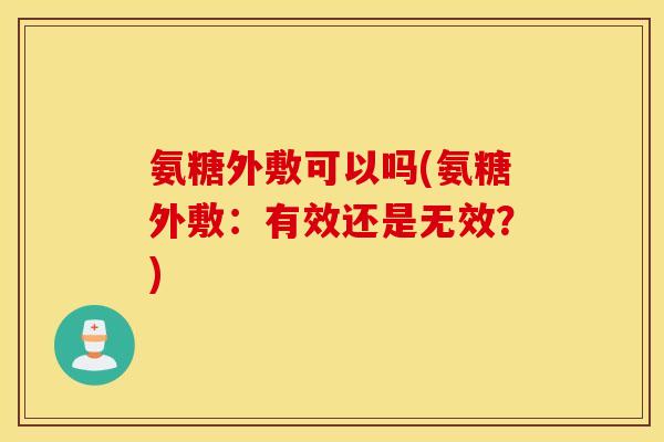 氨糖外敷可以吗(氨糖外敷:有效还是无效?) 氨糖外敷可以吗(氨糖外敷:有效还是无效?)