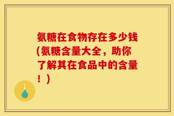 氨糖在食物存在多少钱(氨糖含量大全，助你了解其在食品中的含量！)