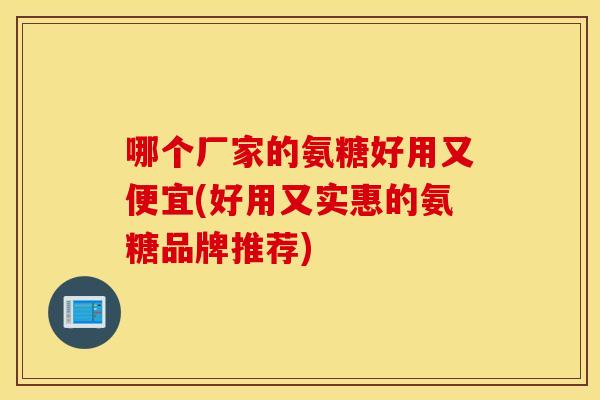 哪个厂家的氨糖好用又便宜(好用又实惠的氨糖品牌推荐)