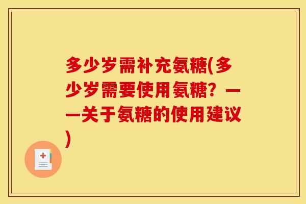 多少岁需补充氨糖(多少岁需要使用氨糖？——关于氨糖的使用建议)