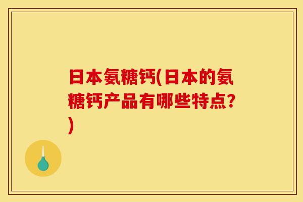 日本氨糖钙(日本的氨糖钙产品有哪些特点？)