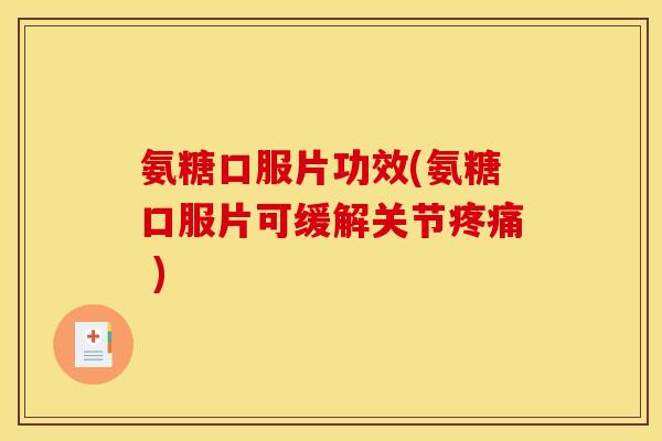 氨糖口服片功效(氨糖口服片可缓解关节疼痛 )