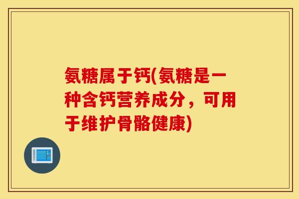 氨糖属于钙(氨糖是一种含钙营养成分，可用于维护骨骼健康)