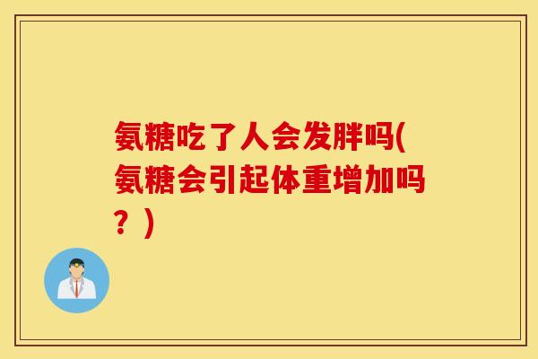 氨糖吃了人会发胖吗(氨糖会引起体重增加吗？)