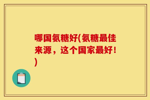 哪国氨糖好(氨糖最佳来源，这个国家最好！)