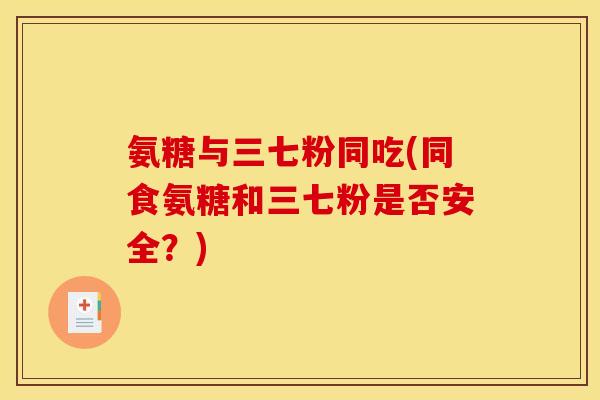 氨糖与三七粉同吃(同食氨糖和三七粉是否安全？)