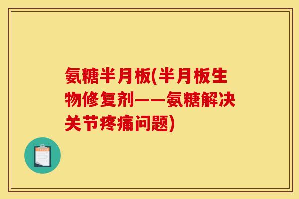 氨糖半月板(半月板生物修复剂——氨糖解决关节疼痛问题)