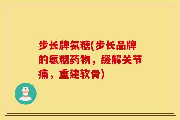 步长牌氨糖(步长品牌的氨糖药物，缓解关节痛，重建软骨)