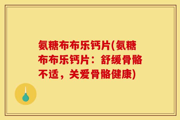 氨糖布布乐钙片(氨糖布布乐钙片：舒缓骨骼不适，关爱骨骼健康)