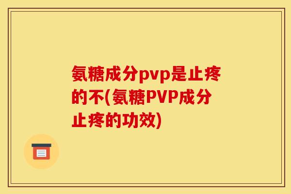 氨糖成分pvp是止疼的不(氨糖PVP成分止疼的功效)