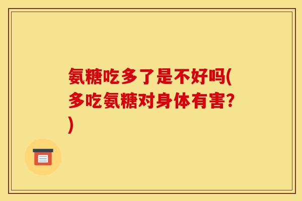 氨糖吃多了是不好吗(多吃氨糖对身体有害？)