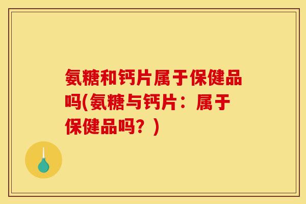 氨糖和钙片属于保健品吗(氨糖与钙片：属于保健品吗？)