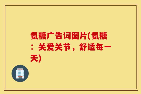 氨糖广告词图片(氨糖：关爱关节，舒适每一天)