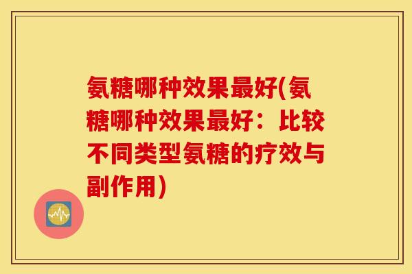 氨糖哪种效果最好(氨糖哪种效果最好：比较不同类型氨糖的疗效与副作用)