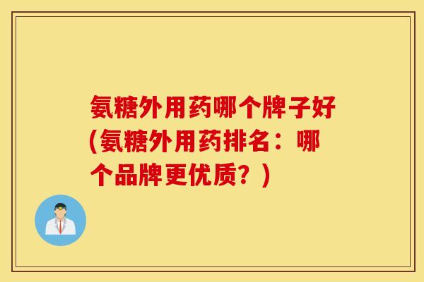 氨糖外用药哪个牌子好(氨糖外用药排名：哪个品牌更优质？)