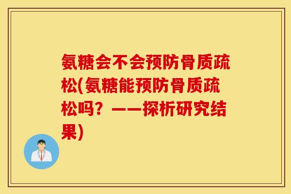 氨糖会不会预防骨质疏松(氨糖能预防骨质疏松吗？——探析研究结果)