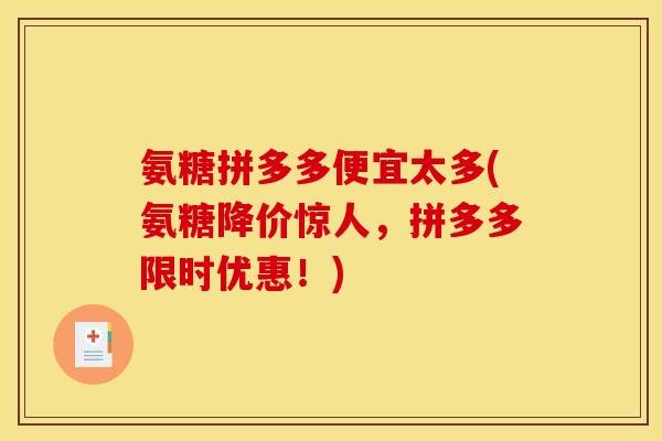 氨糖拼多多便宜太多(氨糖降价惊人，拼多多限时优惠！)