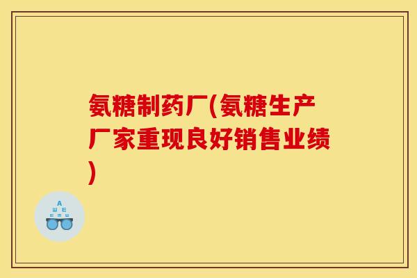 氨糖制药厂(氨糖生产厂家重现良好销售业绩)