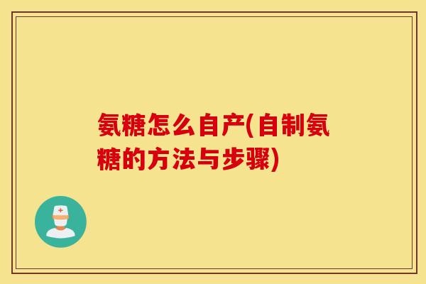 氨糖怎么自产(自制氨糖的方法与步骤)