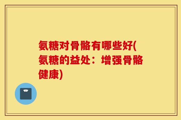 氨糖对骨骼有哪些好(氨糖的益处：增强骨骼健康)
