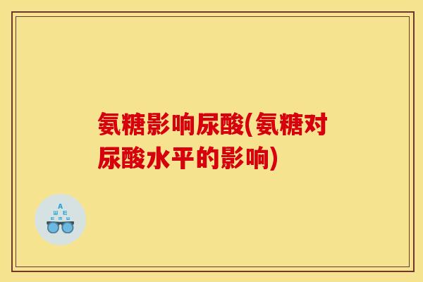 氨糖影响尿酸(氨糖对尿酸水平的影响)