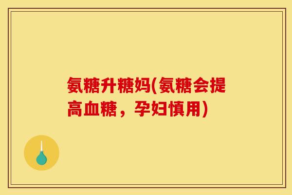 氨糖升糖妈(氨糖会提高血糖,孕妇慎用) 氨糖升糖妈(氨糖会提高血糖,孕妇慎用)