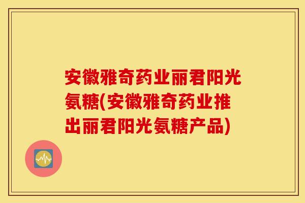 安徽雅奇药业丽君阳光氨糖(安徽雅奇药业推出丽君阳光氨糖产品)